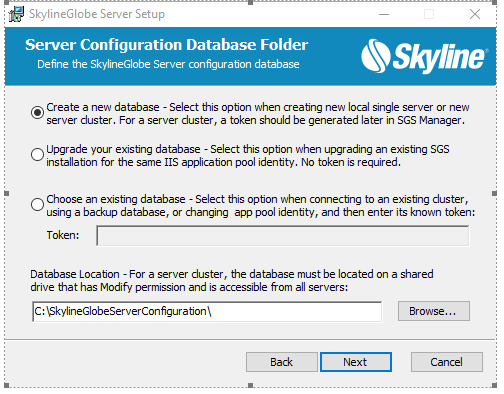 Machine generated alternative text: SkylineGIcbe Server Setup Server Configuration Database Folder Define the SkylineGIobe Server configuration database •Skyline Create a nevv database - Select this opton when creabng nevv local single server or nevv server duster. For a server duster, a token should be generated later in SGS Manager Upgrade pur existing database - Select this opton when upgrading an existing SGS o installation for the same IIS applicaton pool identty. No token is required. Choose an existng database - Select this opton when connectng to an existng duster, o using a backup database, or changing app pool identty, and then enter its known token: Database Location - For a server duster, the database must be Bcated on a shared drive that has Modify permission and is accessible from all servers: 